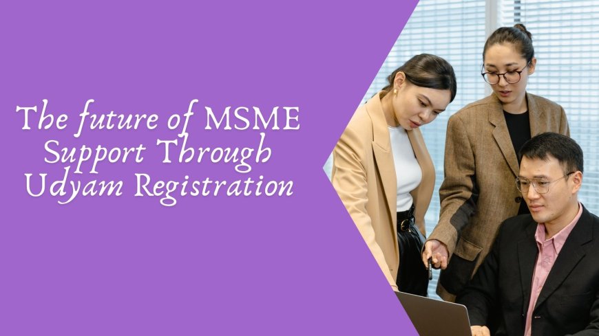The future of MSME Support Through Udyam Registration